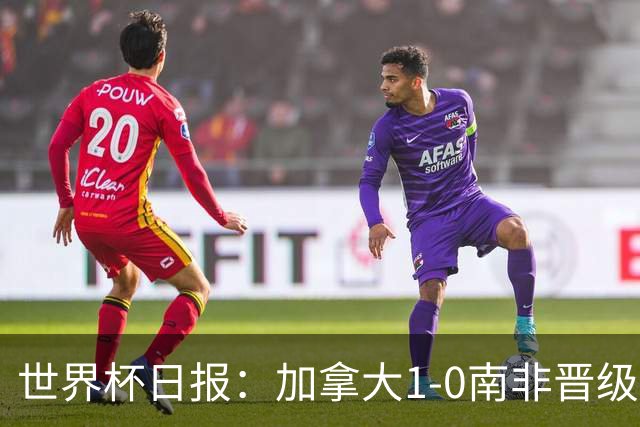 世界杯日报：加拿大1-0南非晋级创历史 韩国主帅洪明甫下课