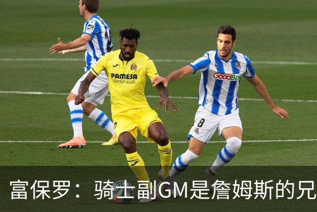 富保罗：骑士副GM是詹姆斯的兄弟极为关键 不利之处在于没了加兰