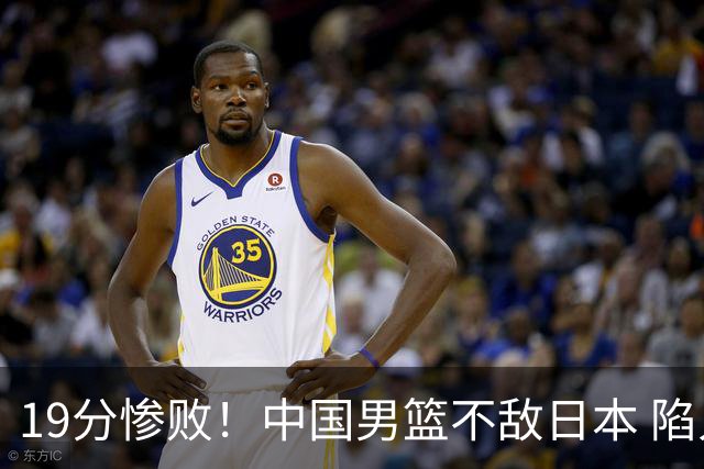 19分惨败！中国男篮不敌日本 陷入生死战，出线资格岌岌可危！