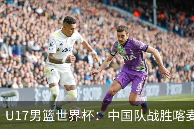 U17男篮世界杯：中国队战胜喀麦隆队